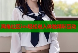 海角社区ios轻松进入体验精彩互动