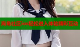 海角社区ios轻松进入体验精彩互动