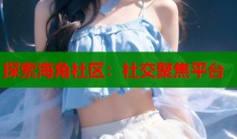 探索海角社区：社交聚焦平台