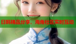 日韩精品分享，海角社区实时互动