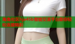 海角社区hja45b智能交流平台助你轻松连接精彩