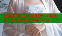 海角社区hja8：实时聊天、兴趣小组、多元互动的全球社交平台
