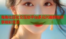海角社区社交互动平台多元兴趣群组尽享精彩生活