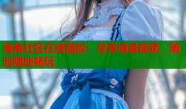 海角社区在线播放：尽享海量视频，随时随地畅玩