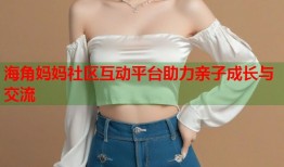 海角妈妈社区互动平台助力亲子成长与交流