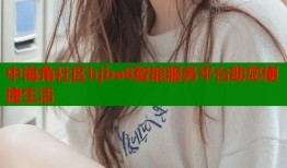 中海角社区hjbe8智能服务平台助您便捷生活