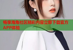 畅享海角社区精彩内容立即下载官方APP体验