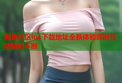 海角社区ios下载地址全新体验即时互动精彩不断