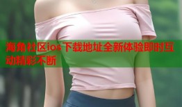 海角社区ios下载地址全新体验即时互动精彩不断