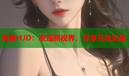 海角HJD：发现新视界，尽享互动乐趣