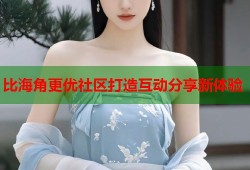 比海角更优社区打造互动分享新体验