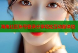 海角社区账号登录分享轻松互动新体验