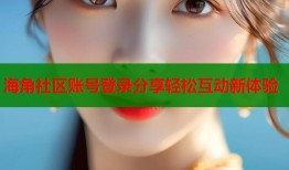 海角社区账号登录分享轻松互动新体验