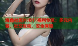 海角社区HJB11福利专区：多元内容、社交互动、安全保障
