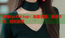 海角hjcf5d.top：海量资源，极速下载，轻松获取
