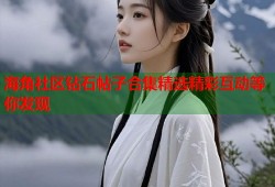 海角社区钻石帖子合集精选精彩互动等你发现