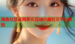 海角社区官网多元互动兴趣社交平台体验