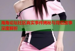 海角论坛社区真实事件揭秘与背后故事深度解析