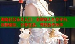 海角社区永久入口：全球华人社交平台，连接朋友、分享生活、寻找合作伙伴