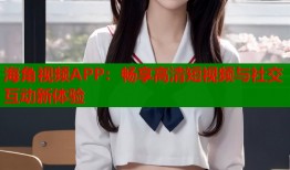 海角视频APP：畅享高清短视频与社交互动新体验