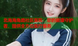 北海海角路社区医院：您的健康守护者，提供全方位医疗服务