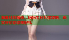 海角社区精选：妈妈生日礼物攻略，真实评价助你挑好礼