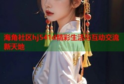 海角社区hj541d精彩生活与互动交流新天地