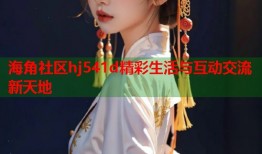 海角社区hj541d精彩生活与互动交流新天地