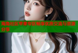 海角社区苹果专区畅享优质交流与资源分享