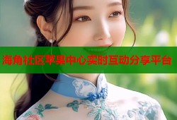 海角社区苹果中心实时互动分享平台