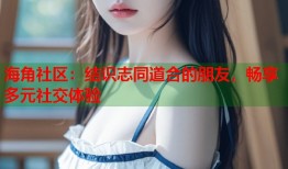 海角社区：结识志同道合的朋友，畅享多元社交体验