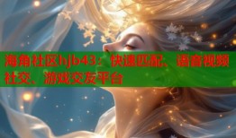 海角社区hjb43：快速匹配、语音视频社交、游戏交友平台