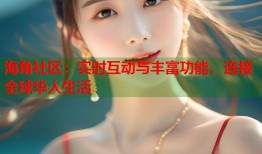 海角社区：实时互动与丰富功能，连接全球华人生活