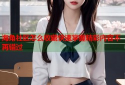 海角社区怎么收藏快速掌握精彩内容不再错过