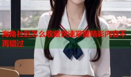 海角社区怎么收藏快速掌握精彩内容不再错过