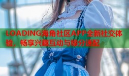 LOADING海角社区APP全新社交体验，畅享兴趣互动与缘分速配