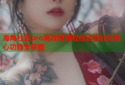 海角社区pro高效管理轻松运营社区核心功能全掌握