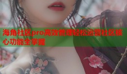海角社区pro高效管理轻松运营社区核心功能全掌握