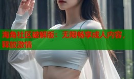 海角社区破解版：无限畅享成人内容，释放激情