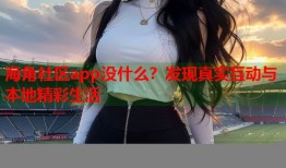海角社区app没什么？发现真实互动与本地精彩生活