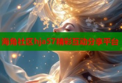 海角社区hja57精彩互动分享平台