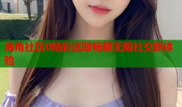 海角社区0精彩话题畅聊无限社交新体验