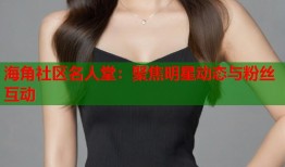 海角社区名人堂：聚焦明星动态与粉丝互动