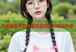 沉迷海角社区畅享互动交流与精彩内容