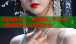 探索海角社区：实时互动、多元社交、个性化推荐的在线交流平台