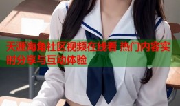 天涯海角社区视频在线看 热门内容实时分享与互动体验