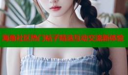海角社区热门帖子精选互动交流新体验