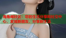 海角阁社区：您的生活分享和社交中心，发现新朋友，分享新生活