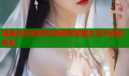 海角社区影院互动畅享邻里生活与精彩电影