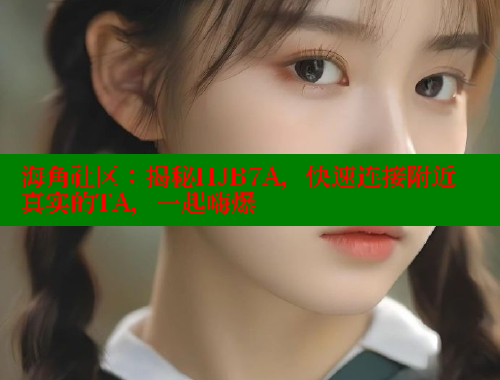 海角社区：揭秘HJB7A，快速连接附近真实的TA，一起嗨爆